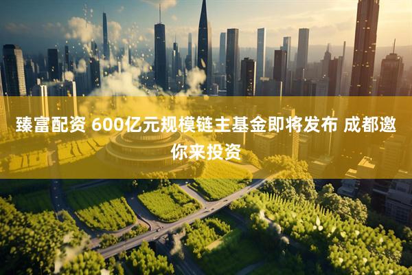 臻富配资 600亿元规模链主基金即将发布 成都邀你来投资