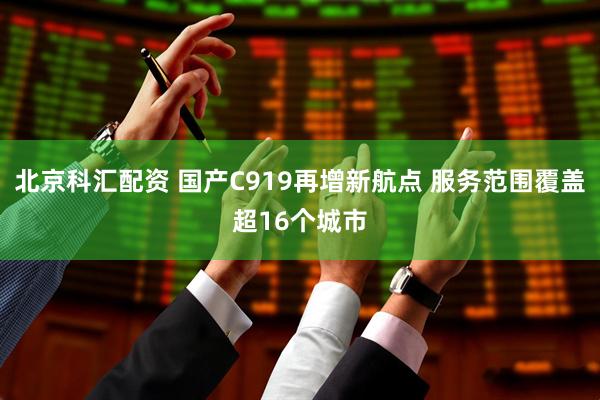 北京科汇配资 国产C919再增新航点 服务范围覆盖超16个城市