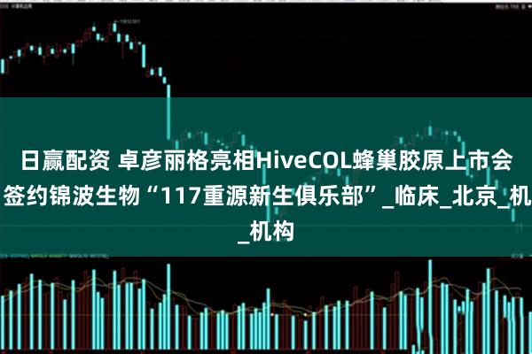 日赢配资 卓彦丽格亮相HiveCOL蜂巢胶原上市会，签约锦波生物“117重源新生俱乐部”_临床_北京_机构