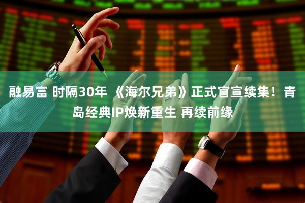 融易富 时隔30年 《海尔兄弟》正式官宣续集！青岛经典IP焕新重生 再续前缘