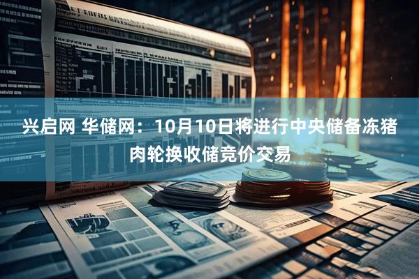 兴启网 华储网：10月10日将进行中央储备冻猪肉轮换收储竞价交易