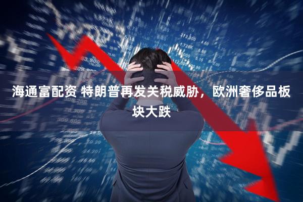 海通富配资 特朗普再发关税威胁，欧洲奢侈品板块大跌