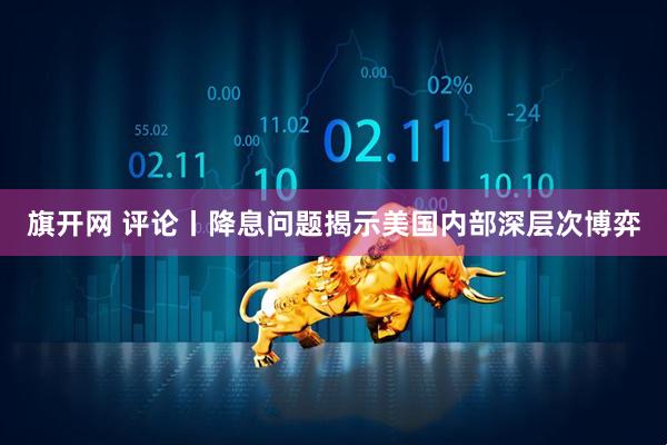 旗开网 评论丨降息问题揭示美国内部深层次博弈