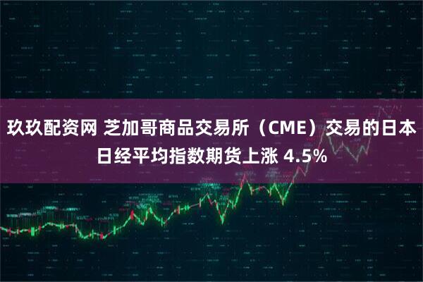 玖玖配资网 芝加哥商品交易所（CME）交易的日本日经平均指数期货上涨 4.5%