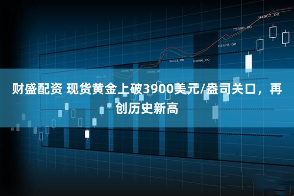 财盛配资 现货黄金上破3900美元/盎司关口，再创历史新高