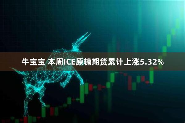牛宝宝 本周ICE原糖期货累计上涨5.32%