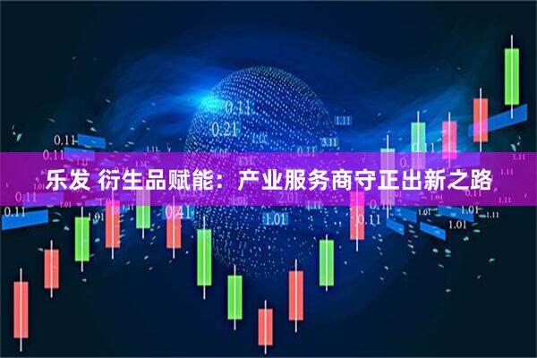 乐发 衍生品赋能：产业服务商守正出新之路