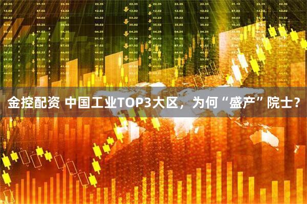 金控配资 中国工业TOP3大区，为何“盛产”院士？