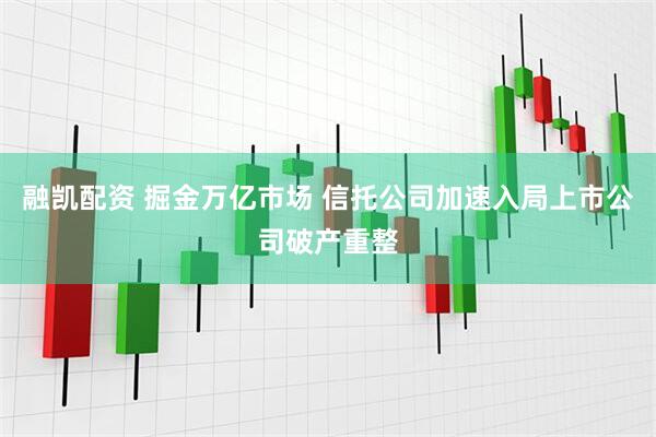 融凯配资 掘金万亿市场 信托公司加速入局上市公司破产重整
