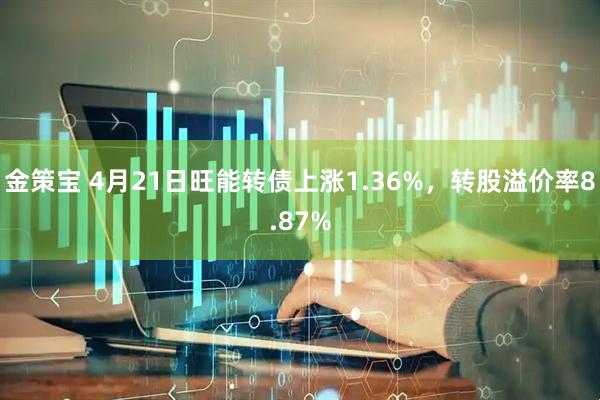 金策宝 4月21日旺能转债上涨1.36%，转股溢价率8.87%